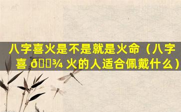 八字喜火是不是就是火命（八字喜 🌾 火的人适合佩戴什么）